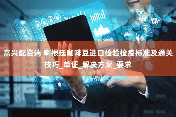 富兴配资端 啊根廷咖啡豆进口检验检疫标准及通关技巧_单证_解决方案_要求