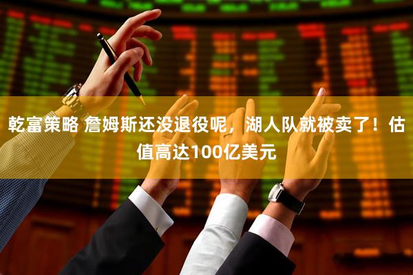 乾富策略 詹姆斯还没退役呢，湖人队就被卖了！估值高达100亿美元
