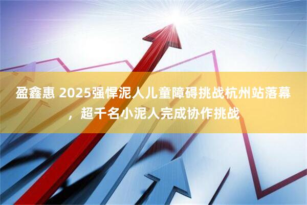 盈鑫惠 2025强悍泥人儿童障碍挑战杭州站落幕，超千名小泥人完成协作挑战