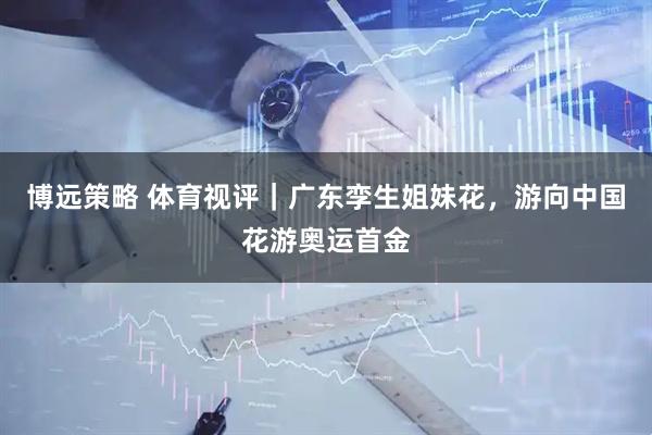 博远策略 体育视评｜广东孪生姐妹花，游向中国花游奥运首金