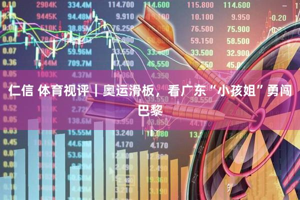 仁信 体育视评｜奥运滑板，看广东“小孩姐”勇闯巴黎