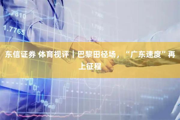 东信证券 体育视评｜巴黎田径场，“广东速度”再上征程