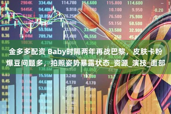 金多多配资 Baby时隔两年再战巴黎，皮肤卡粉爆豆问题多，拍照姿势暴露状态_资源_演技_面部