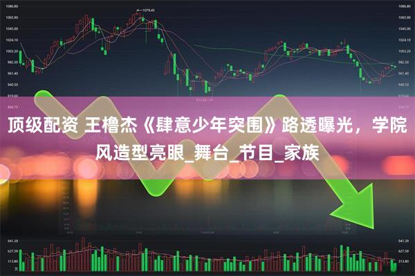 顶级配资 王橹杰《肆意少年突围》路透曝光，学院风造型亮眼_舞台_节目_家族