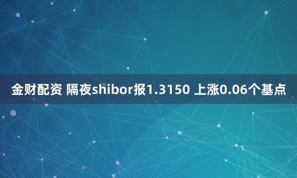金财配资 隔夜shibor报1.3150 上涨0.06个基点