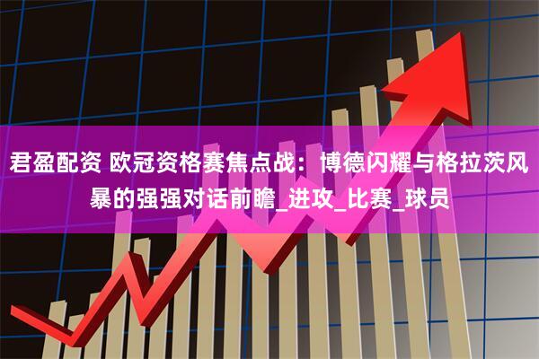 君盈配资 欧冠资格赛焦点战：博德闪耀与格拉茨风暴的强强对话前瞻_进攻_比赛_球员