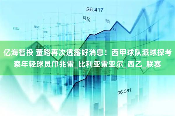 亿海智投 董路再次透露好消息！西甲球队派球探考察年轻球员邝兆雷_比利亚雷亚尔_西乙_联赛