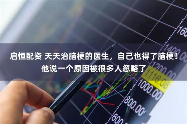 启恒配资 天天治脑梗的医生，自己也得了脑梗！他说一个原因被很多人忽略了