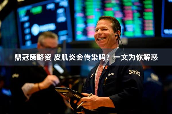 鼎冠策略资 皮肌炎会传染吗？一文为你解惑