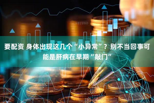 要配资 身体出现这几个“小异常”？别不当回事可能是肝病在早期“敲门”