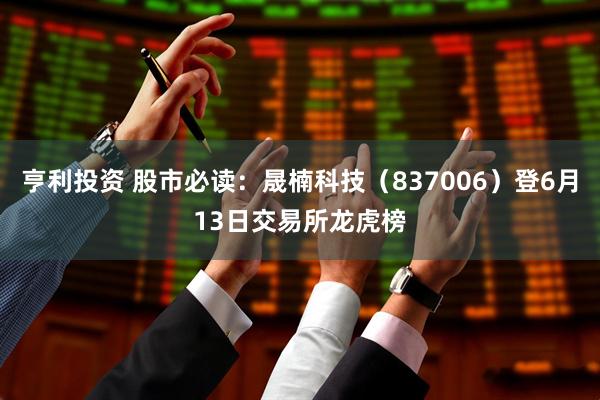 亨利投资 股市必读：晟楠科技（837006）登6月13日交易所龙虎榜