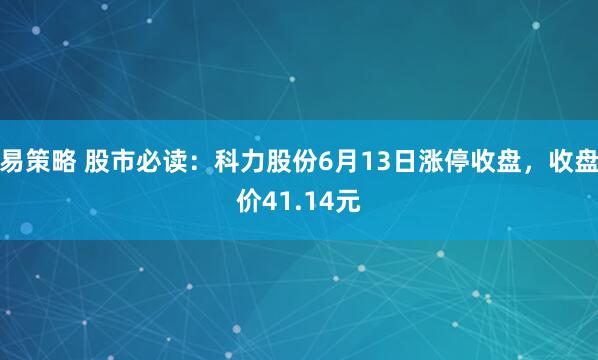 易策略 股市必读：科力股份6月13日涨停收盘，收盘价41.14元