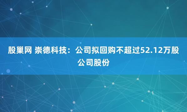 股巢网 崇德科技：公司拟回购不超过52.12万股公司股份