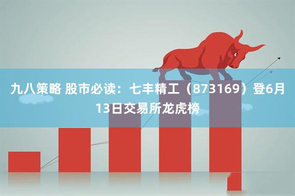 九八策略 股市必读：七丰精工（873169）登6月13日交易所龙虎榜