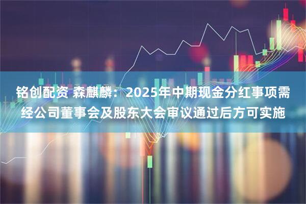 铭创配资 森麒麟：2025年中期现金分红事项需经公司董事会及股东大会审议通过后方可实施