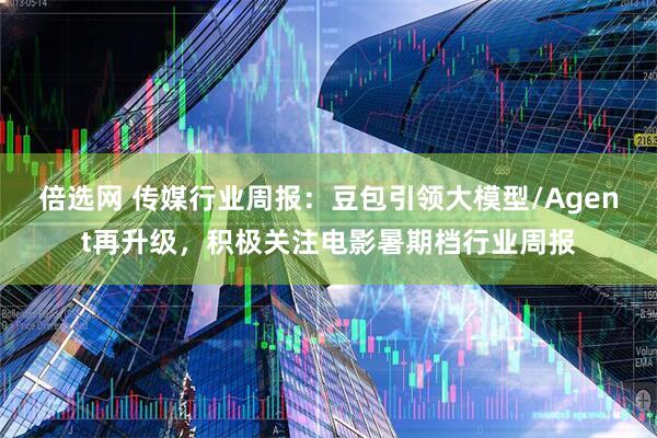 倍选网 传媒行业周报：豆包引领大模型/Agent再升级，积极关注电影暑期档行业周报