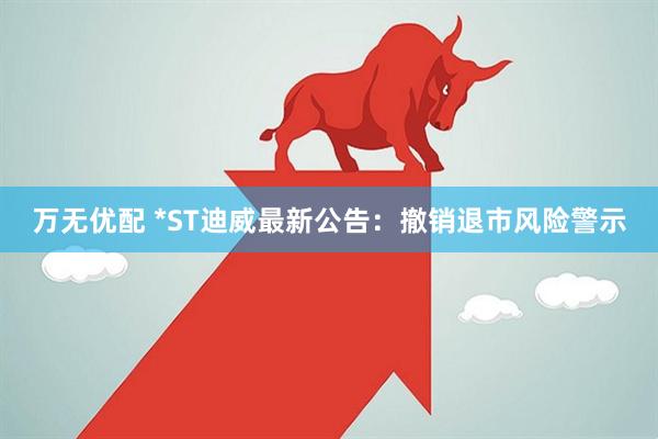 万无优配 *ST迪威最新公告：撤销退市风险警示