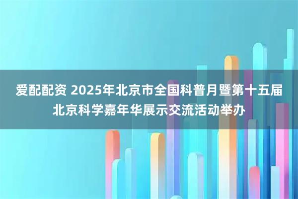 爱配配资 2025年北京市全国科普月暨第十五届北京科学嘉年华展示交流活动举办