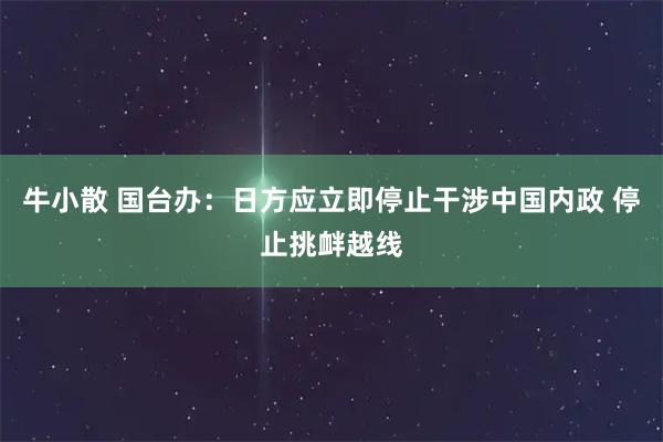 牛小散 国台办：日方应立即停止干涉中国内政 停止挑衅越线
