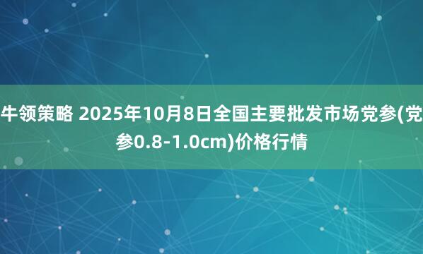 牛领策略 2025年10月8日全国主要批发市场党参(党参0.8-1.0cm)价格行情