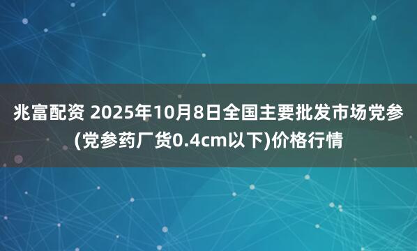 兆富配资 2025年10月8日全国主要批发市场党参(党参药厂货0.4cm以下)价格行情