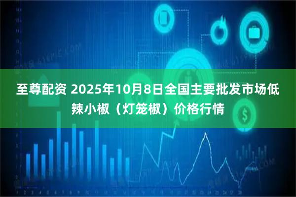 至尊配资 2025年10月8日全国主要批发市场低辣小椒（灯笼椒）价格行情