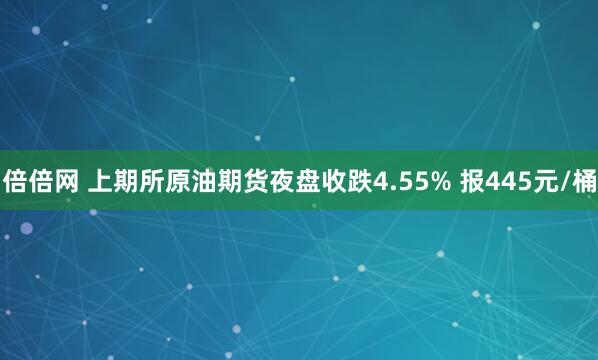倍倍网 上期所原油期货夜盘收跌4.55% 报445元/桶