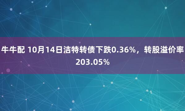 牛牛配 10月14日洁特转债下跌0.36%，转股溢价率203.05%