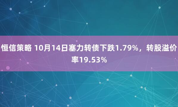 恒信策略 10月14日塞力转债下跌1.79%，转股溢价率19.53%