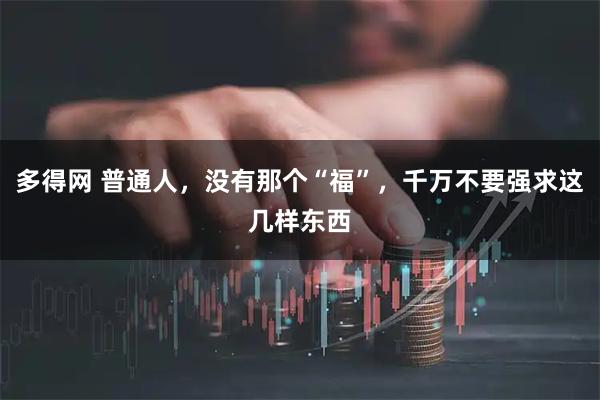 多得网 普通人，没有那个“福”，千万不要强求这几样东西
