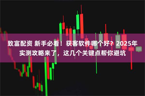 致富配资 新手必看！获客软件哪个好？2025年实测攻略来了，这几个关键点帮你避坑