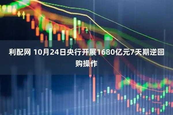 利配网 10月24日央行开展1680亿元7天期逆回购操作