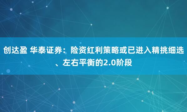 创达盈 华泰证券：险资红利策略或已进入精挑细选、左右平衡的2.0阶段