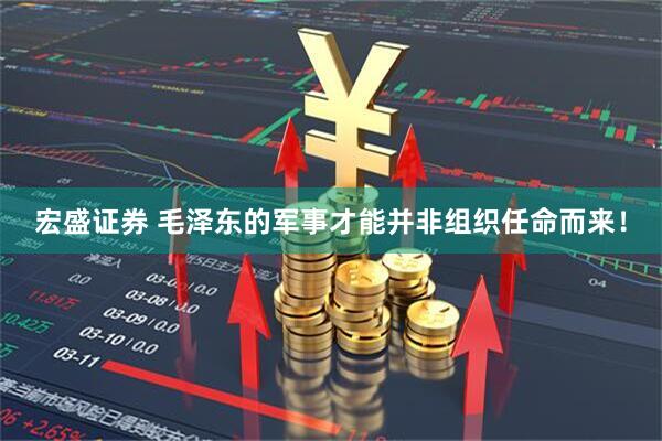 宏盛证券 毛泽东的军事才能并非组织任命而来！