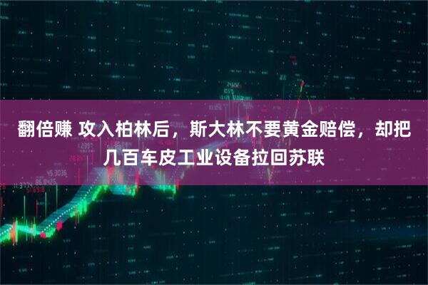 翻倍赚 攻入柏林后，斯大林不要黄金赔偿，却把几百车皮工业设备拉回苏联