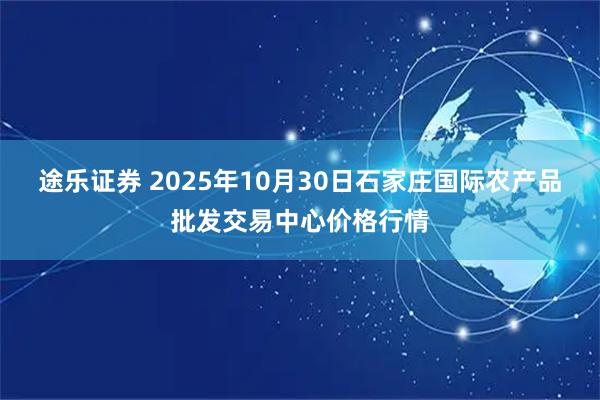 途乐证券 2025年10月30日石家庄国际农产品批发交易中心价格行情