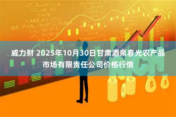 威力财 2025年10月30日甘肃酒泉春光农产品市场有限责任公司价格行情