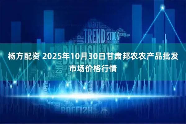 杨方配资 2025年10月30日甘肃邦农农产品批发市场价格行情