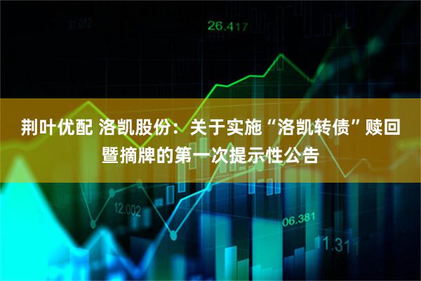 荆叶优配 洛凯股份：关于实施“洛凯转债”赎回暨摘牌的第一次提示性公告