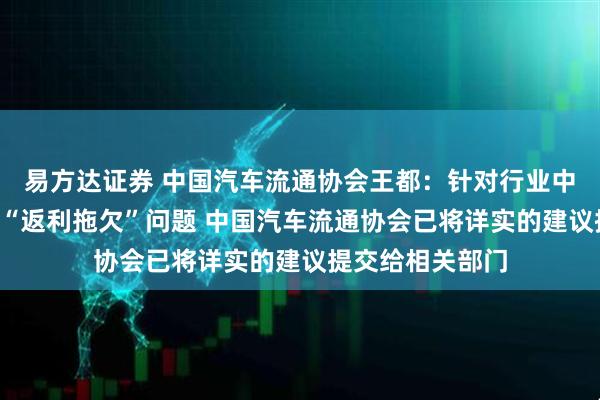 易方达证券 中国汽车流通协会王都：针对行业中存在的“压库”“返利拖欠”问题 中国汽车流通协会已将详实的建议提交给相关部门