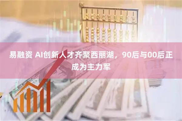 易融资 AI创新人才齐聚西丽湖，90后与00后正成为主力军
