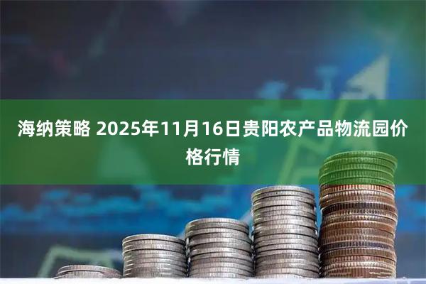 海纳策略 2025年11月16日贵阳农产品物流园价格行情
