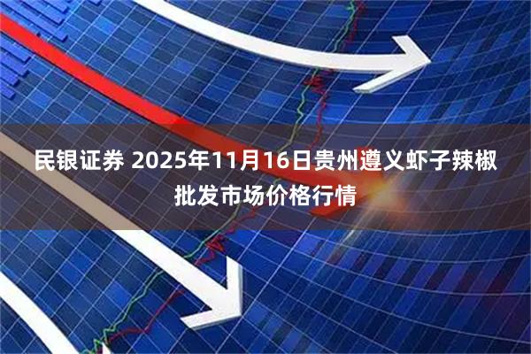 民银证券 2025年11月16日贵州遵义虾子辣椒批发市场价格行情