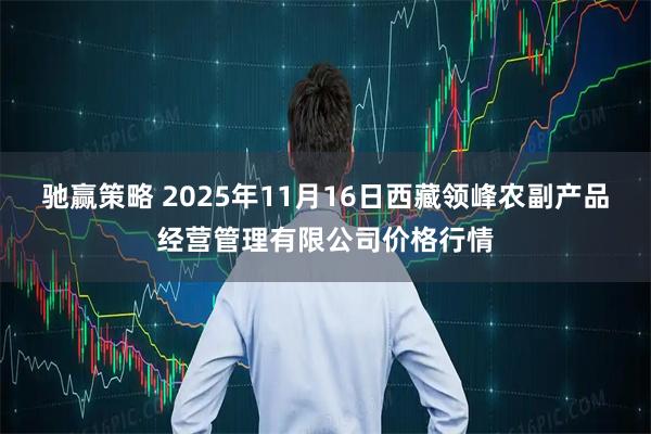 驰赢策略 2025年11月16日西藏领峰农副产品经营管理有限公司价格行情