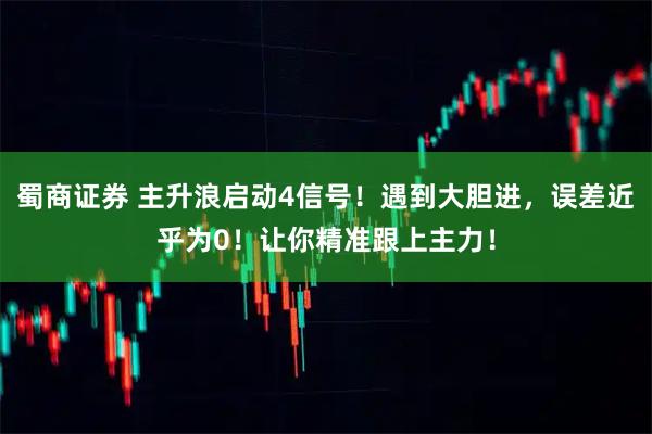 蜀商证券 主升浪启动4信号！遇到大胆进，误差近乎为0！让你精准跟上主力！