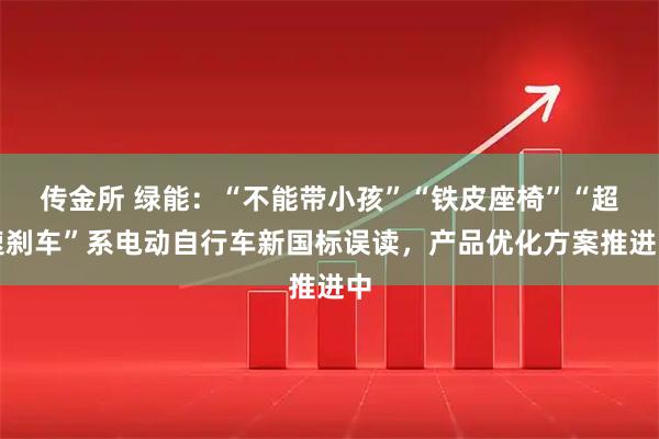 传金所 绿能：“不能带小孩”“铁皮座椅”“超速刹车”系电动自行车新国标误读，产品优化方案推进中