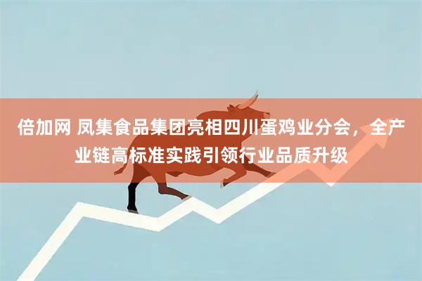 倍加网 凤集食品集团亮相四川蛋鸡业分会，全产业链高标准实践引领行业品质升级