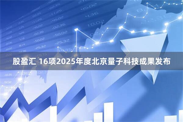 股盈汇 16项2025年度北京量子科技成果发布