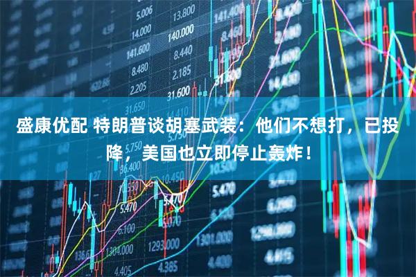 盛康优配 特朗普谈胡塞武装：他们不想打，已投降，美国也立即停止轰炸！