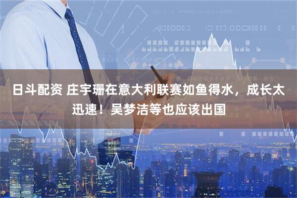 日斗配资 庄宇珊在意大利联赛如鱼得水，成长太迅速！吴梦洁等也应该出国
